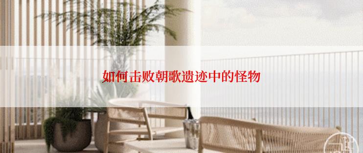 如何击败朝歌遗迹中的怪物