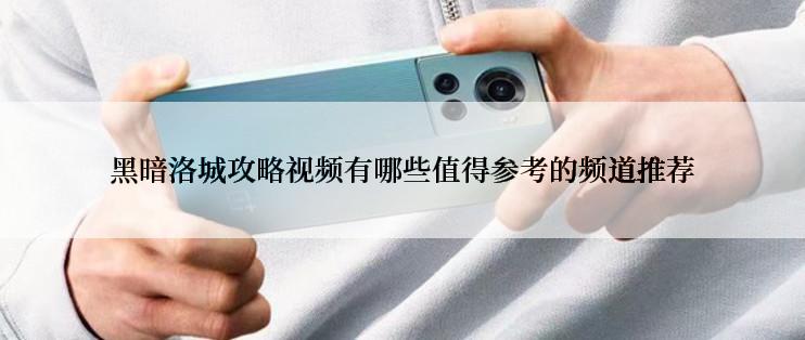 黑暗洛城攻略视频有哪些值得参考的频道推荐