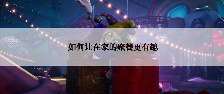  如何让在家的聚餐更有趣