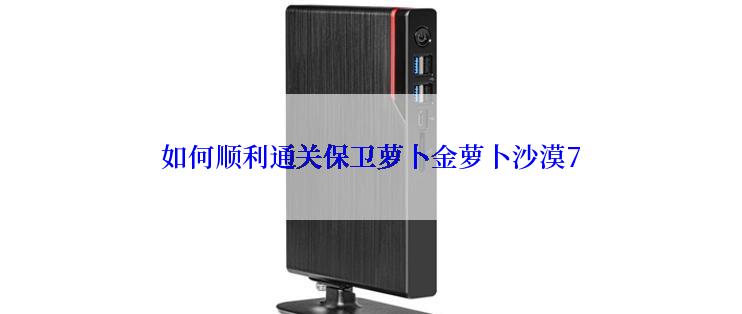 如何顺利通关保卫萝卜金萝卜沙漠7