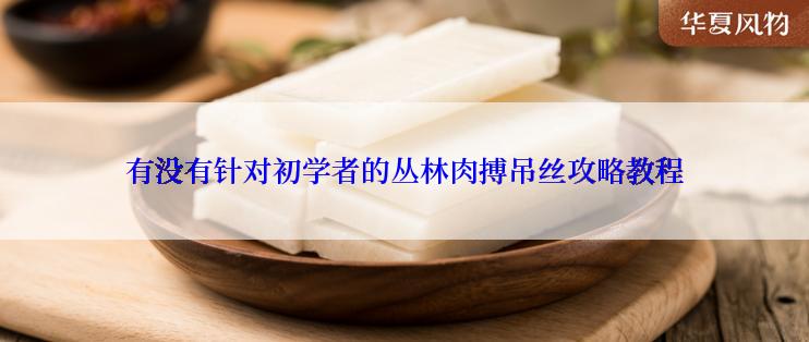 有没有针对初学者的丛林肉搏吊丝攻略教程