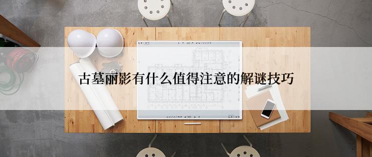 古墓丽影有什么值得注意的解谜技巧