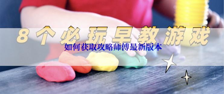  如何获取攻略师傅最新版本