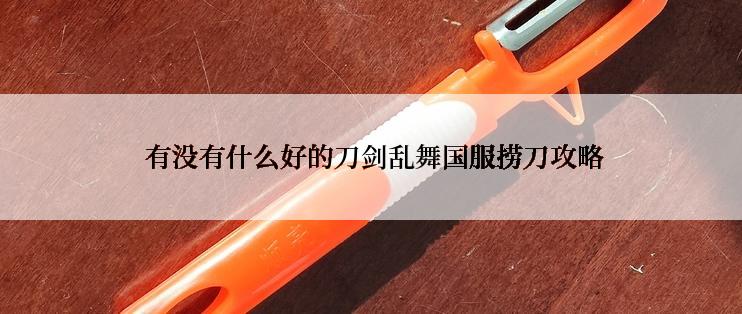 有没有什么好的刀剑乱舞国服捞刀攻略