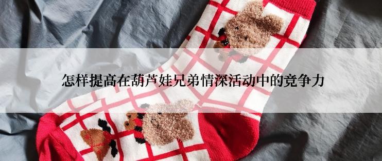  怎样提高在葫芦娃兄弟情深活动中的竞争力