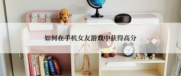 如何在手机女友游戏中获得高分