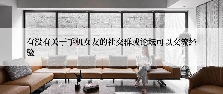 有没有关于手机女友的社交群或论坛可以交流经验