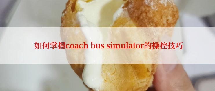  如何掌握coach bus simulator的操控技巧
