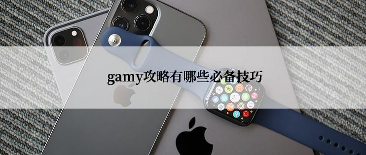 gamy攻略有哪些必备技巧