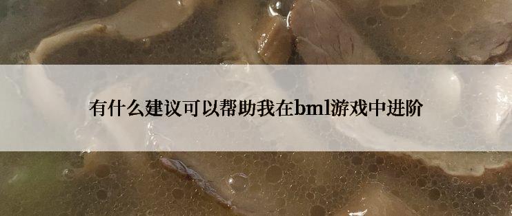有什么建议可以帮助我在bml游戏中进阶