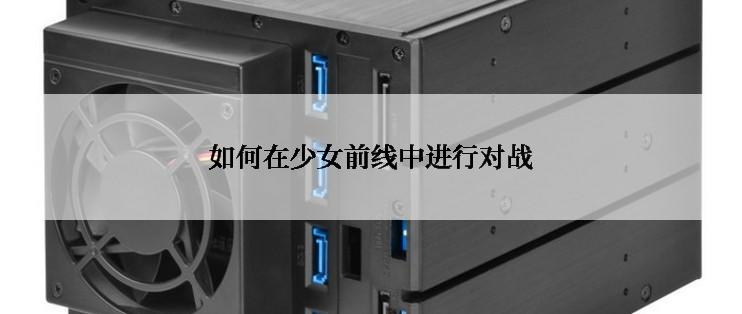 如何在少女前线中进行对战