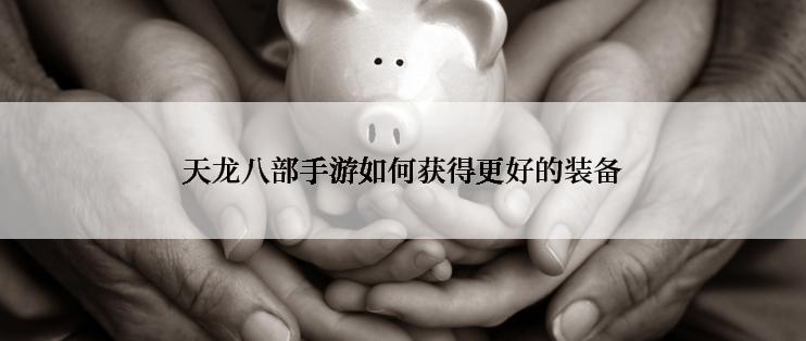 天龙八部手游如何获得更好的装备
