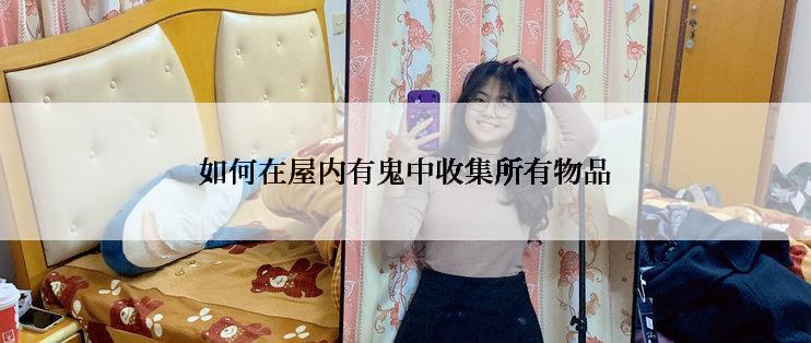 如何在屋内有鬼中收集所有物品