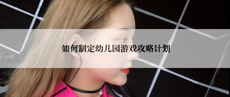  如何制定幼儿园游戏攻略计划