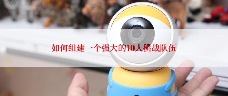 如何组建一个强大的10人挑战队伍