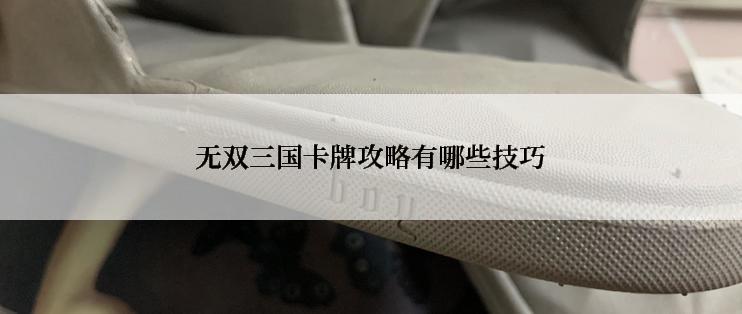 无双三国卡牌攻略有哪些技巧