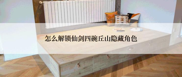 怎么解锁仙剑四碗丘山隐藏角色