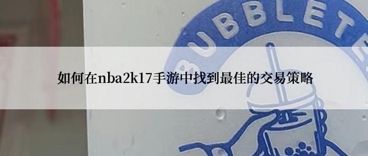 如何在nba2k17手游中找到最佳的交易策略
