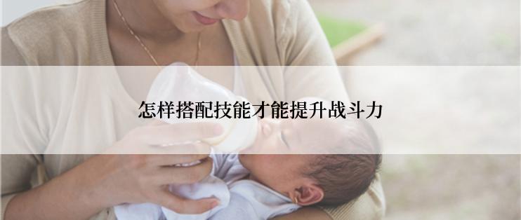 怎样搭配技能才能提升战斗力