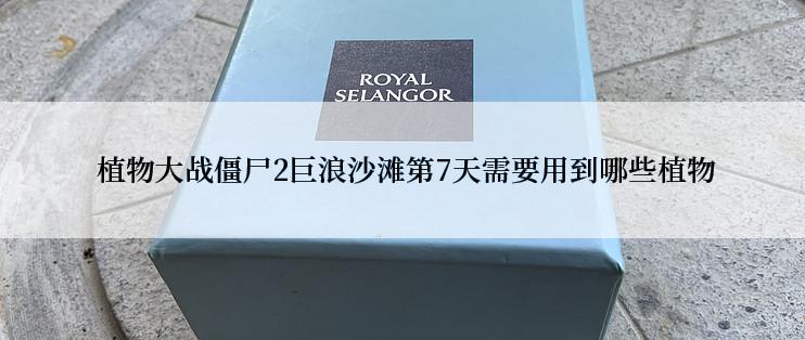  植物大战僵尸2巨浪沙滩第7天需要用到哪些植物