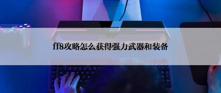 ff8攻略怎么获得强力武器和装备