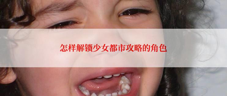 怎样解锁少女都市攻略的角色