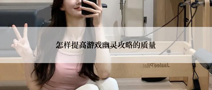 怎样提高游戏幽灵攻略的质量