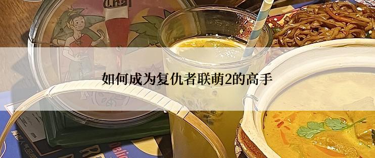 如何成为复仇者联萌2的高手