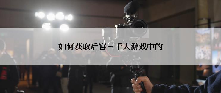 如何获取后宫三千人游戏中的