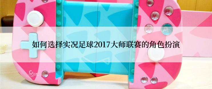 如何选择实况足球2017大师联赛的角色扮演
