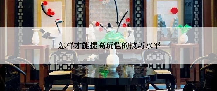  怎样才能提高玩恺的技巧水平