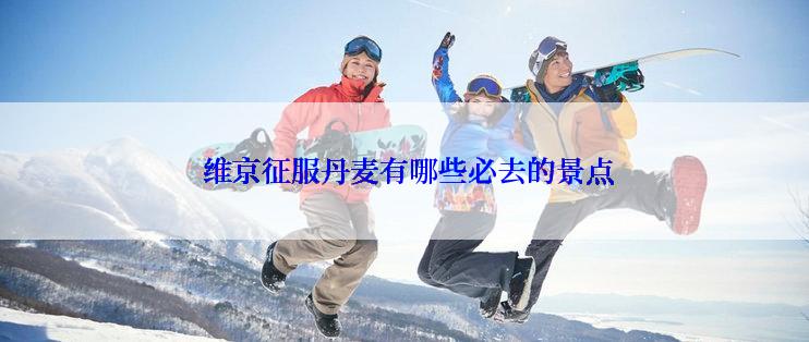  维京征服丹麦有哪些必去的景点