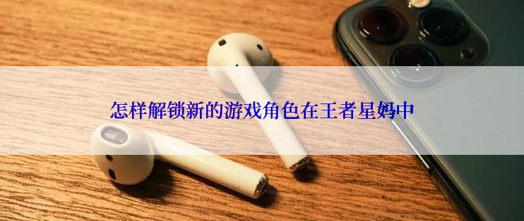 怎样解锁新的游戏角色在王者星妈中