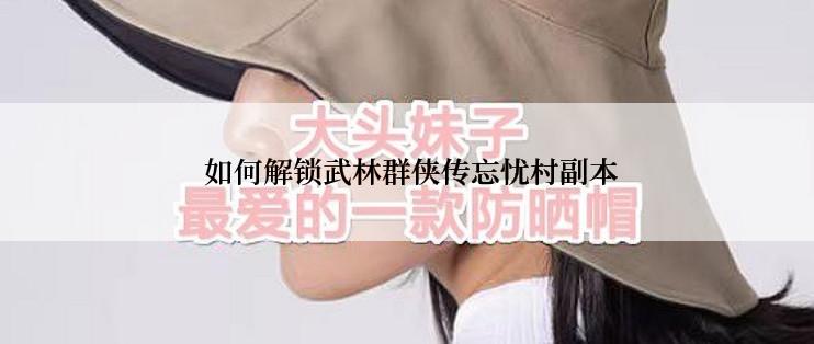  如何解锁武林群侠传忘忧村副本