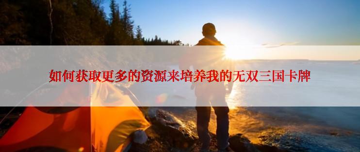 如何获取更多的资源来培养我的无双三国卡牌
