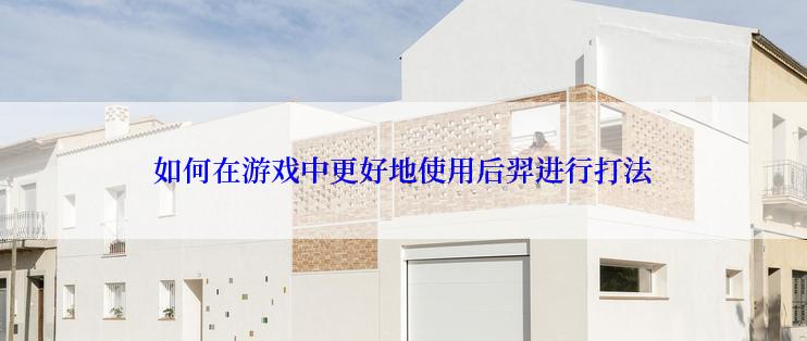 如何在游戏中更好地使用后羿进行打法
