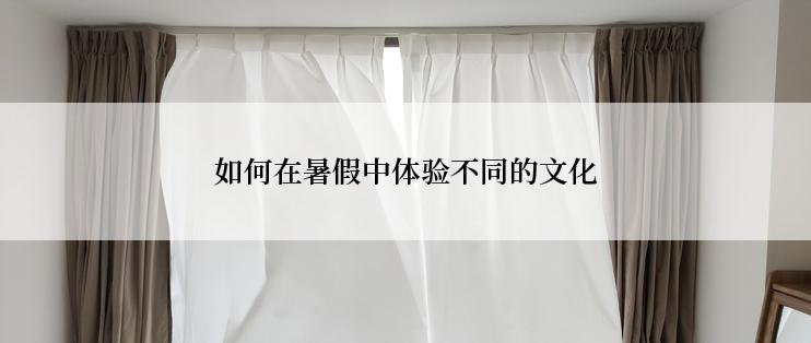 如何在暑假中体验不同的文化