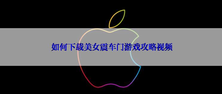  如何下载美女震车门游戏攻略视频