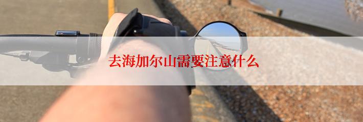  去海加尔山需要注意什么