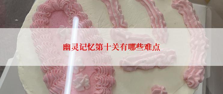 幽灵记忆第十关有哪些难点