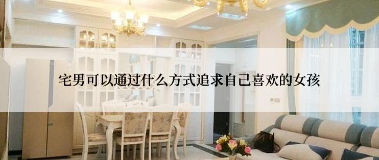 宅男可以通过什么方式追求自己喜欢的女孩