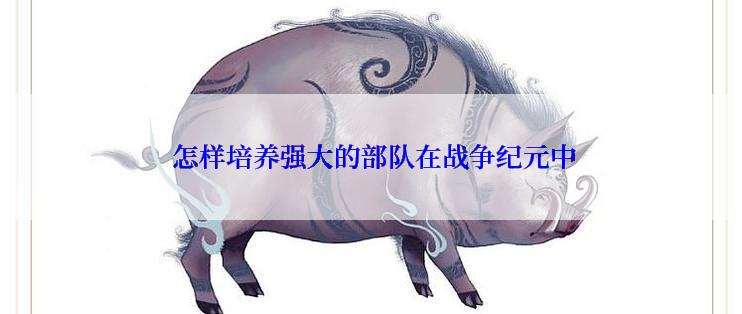  怎样培养强大的部队在战争纪元中