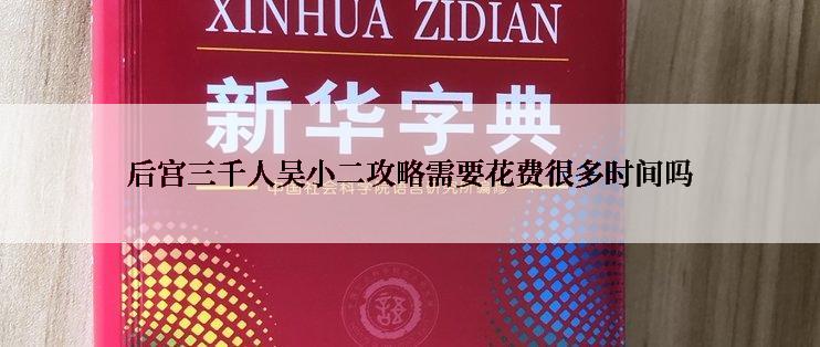 后宫三千人吴小二攻略需要花费很多时间吗