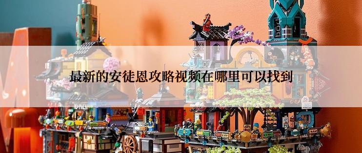 最新的安徒恩攻略视频在哪里可以找到