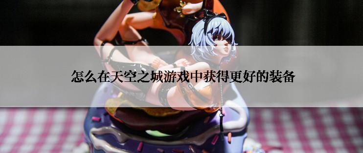  怎么在天空之城游戏中获得更好的装备