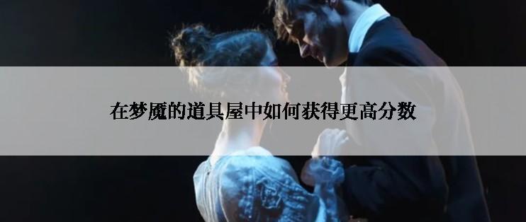 在梦魇的道具屋中如何获得更高分数