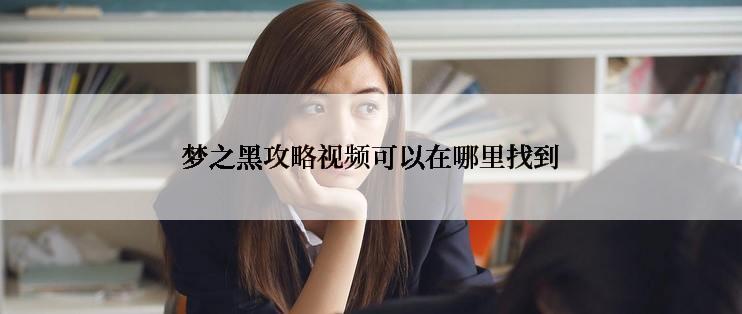 梦之黑攻略视频可以在哪里找到