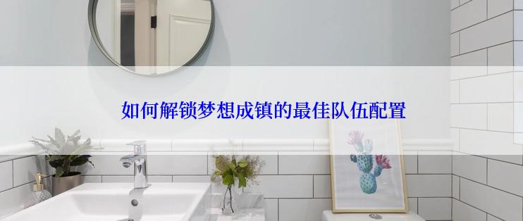  如何解锁梦想成镇的最佳队伍配置