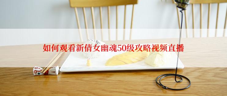 如何观看新倩女幽魂50级攻略视频直播