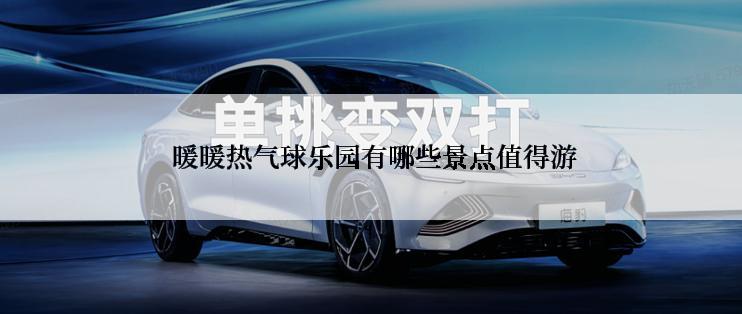  暖暖热气球乐园有哪些景点值得游